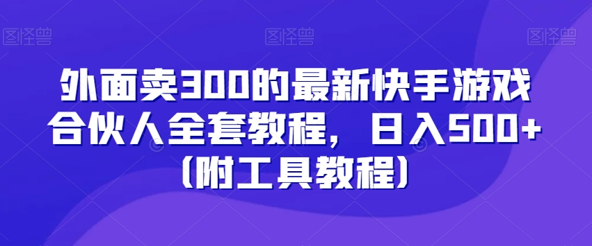 外面卖300的最新快手游戏合伙人全套教程，日入500+（附工具教程）-学习资源库