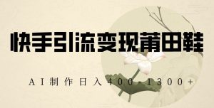 快手引流变现莆田鞋,AI制作日入400+【揭秘】-学习资源库