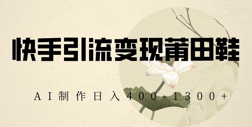 快手引流变现莆田鞋，AI制作日入400+【揭秘】-学习资源库