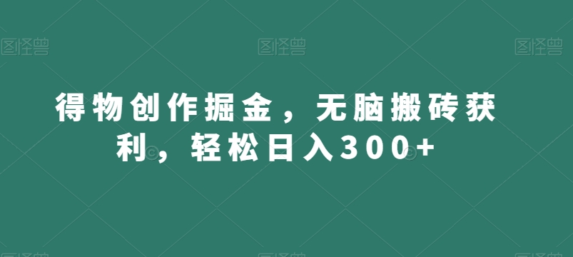 得物创作掘金，无脑搬砖获利，轻松日入300+【揭秘】-学习资源库