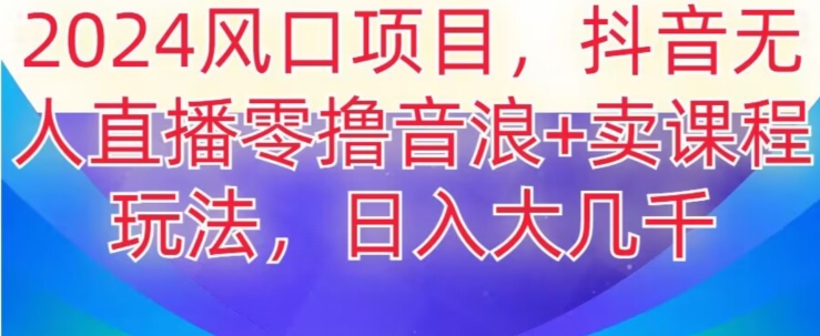 2024风口项目，抖音无人主播撸音浪+卖课程玩法，日入大几千【揭秘】-学习资源库