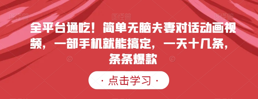 全平台通吃！简单无脑夫妻对话动画视频，一部手机就能搞定，一天十几条，条条爆款【揭秘】-学习资源库