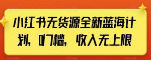 小红书无货源全新蓝海计划,0门槛,收入无上限【揭秘】-学习资源库