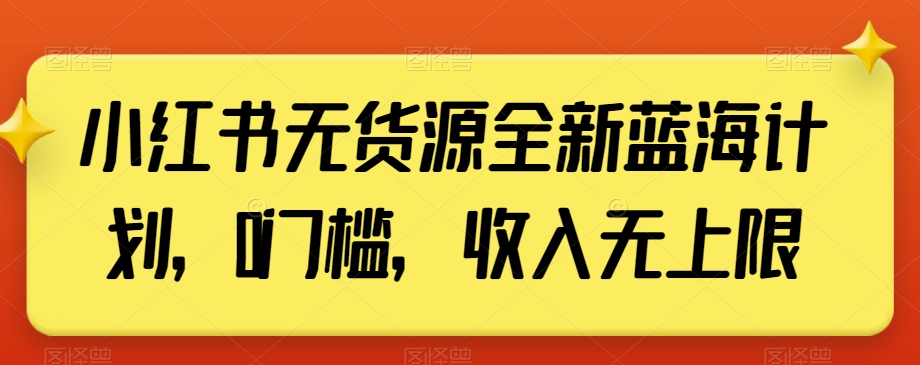 小红书无货源全新蓝海计划，0门槛，收入无上限【揭秘】-学习资源库