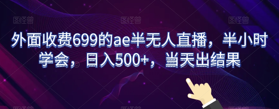 外面收费699的ae半无人直播，半小时学会，日入500+，当天出结果【揭秘】-学习资源库