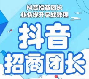 抖音招商团长业务提升实战教程,抖音招商团长如何实现躺赚-学习资源库