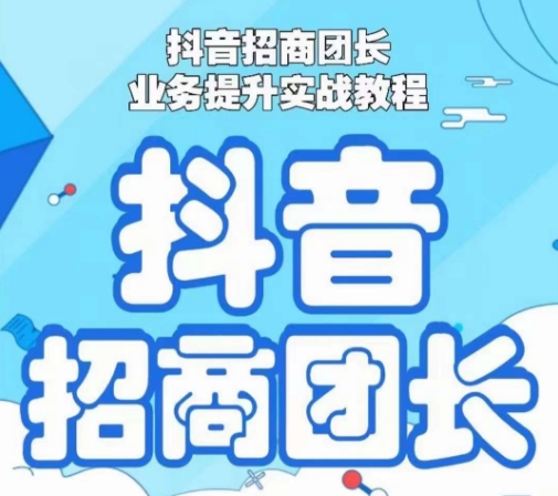 抖音招商团长业务提升实战教程，抖音招商团长如何实现躺赚-学习资源库