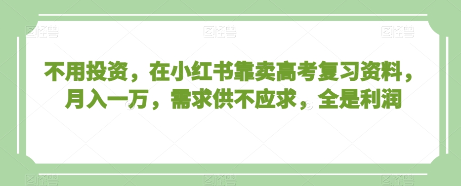 不用投资，在小红书靠卖高考复习资料，月入一万，需求供不应求，全是利润【揭秘】-学习资源库