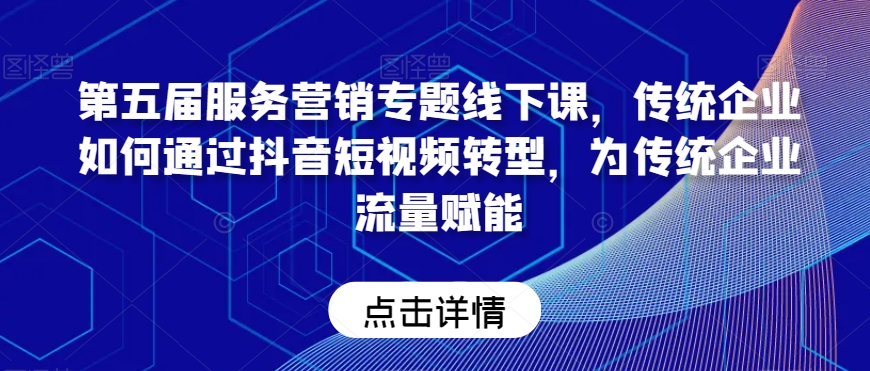 第五届服务营销专题线下课，传统企业如何通过抖音短视频转型，为传统企业流量赋能-学习资源库