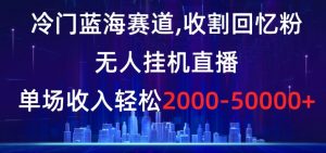 冷门蓝海赛道,收割回忆粉,无人挂机直播,单场收入轻松2000-5w+【揭秘】-学习资源库