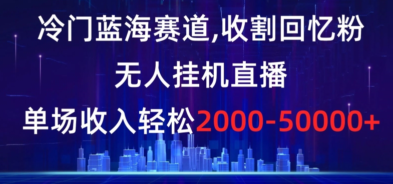 冷门蓝海赛道，收割回忆粉，无人挂机直播，单场收入轻松2000-5w+【揭秘】-学习资源库