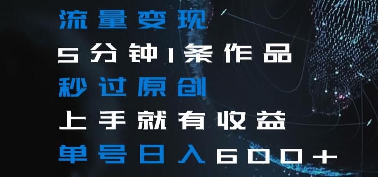 流量变现5分钟1条作品秒过原创上手就有收益单号日入600+【揭秘】-学习资源库
