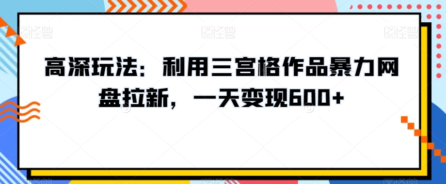 高深玩法：利用三宫格作品暴力网盘拉新，一天变现600+【揭秘】-学习资源库