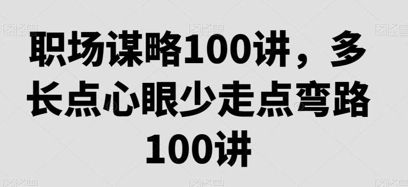 职场谋略100讲，多长点心眼少走点弯路-学习资源库