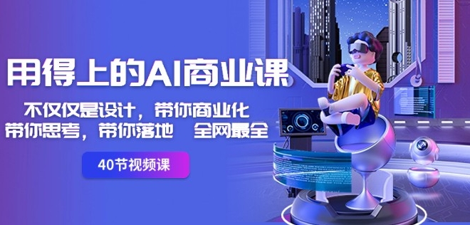 用得上的AI商业课：不仅仅是设计，带你商业化-带你思考-带你落地-全网最全-学习资源库