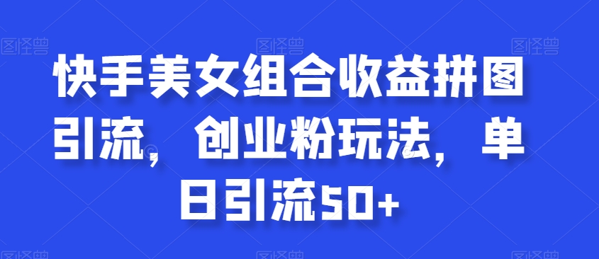 快手美女组合收益拼图引流，创业粉玩法，单日引流50+【揭秘】-学习资源库