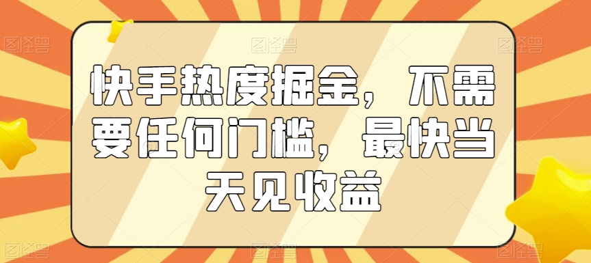 快手热度掘金，不需要任何门槛，最快当天见收益【揭秘】-学习资源库