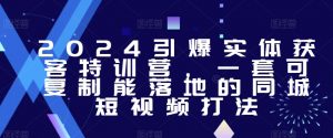 2024引爆实体获客特训营,一套可复制能落地的同城短视频打法-学习资源库
