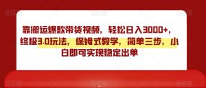 靠搬运爆款带货视频,轻松日入3000+,终极3.0玩法,保姆式教学,简单三步,小白即可实现稳定出单【揭秘】-学习资源库