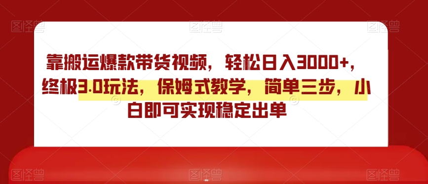 靠搬运爆款带货视频，轻松日入3000+，终极3.0玩法，保姆式教学，简单三步，小白即可实现稳定出单【揭秘】-学习资源库