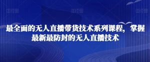 最全面的无人直播货带技术系课列程,掌握最新最防封的无人直播技术-学习资源库