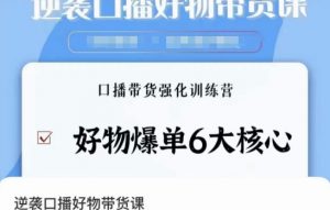 逆袭·口播好物带货课,好物爆单6大核心,口播带货强化训练营-学习资源库