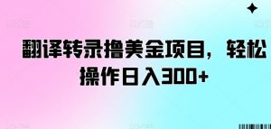 翻译转录撸美金项目,轻松操作日入300+【揭秘】-学习资源库