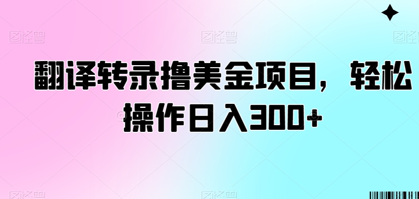 翻译转录撸美金项目，轻松操作日入300+【揭秘】-学习资源库