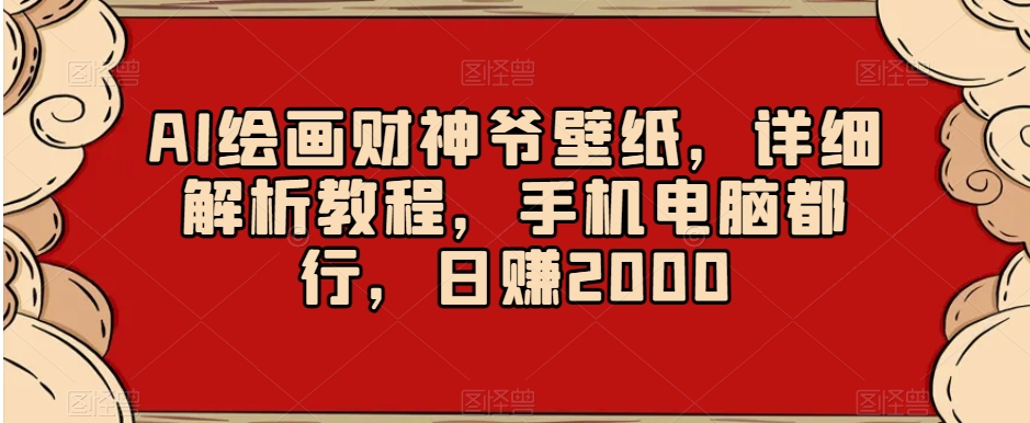 AI绘画财神爷壁纸，详细解析教程，手机电脑都行，日赚2000【揭秘】-学习资源库