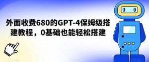 外面收费680的GPT-4保姆级搭建教程,0基础也能轻松搭建【揭秘】-学习资源库