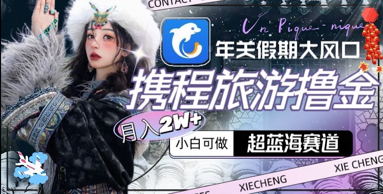 年关假期大风口，携程旅游撸金，超蓝海赛道,月入2w+【揭秘】-学习资源库