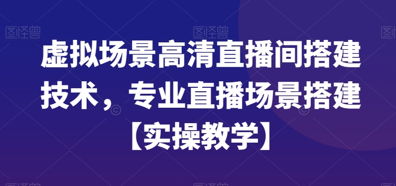 虚拟场景高清直播间搭建技术，专业直播场景搭建【实操教学】-学习资源库
