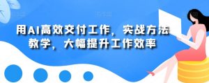 用AI高效交付工作,实战方法教学,大幅提升工作效率-学习资源库