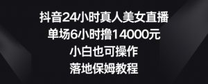 抖音24小时真人美女直播,单场6小时撸14000元,小白也可操作,落地保姆教程【揭秘】-学习资源库