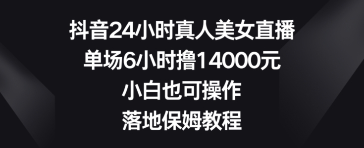 抖音24小时真人美女直播，单场6小时撸14000元，小白也可操作，落地保姆教程【揭秘】-学习资源库