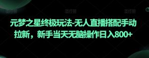 元梦之星终极玩法-无人直播搭配手动拉新,新手当天无脑操作日入800+【揭秘】-学习资源库