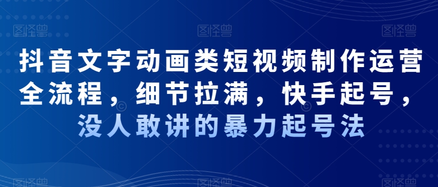 抖音文字动画类短视频制作运营全流程，细节拉满，快手起号，没人敢讲的暴力起号法-学习资源库