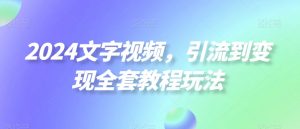 2024文字视频,引流到变现全套教程玩法【揭秘】-学习资源库