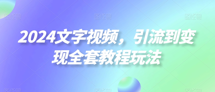 2024文字视频，引流到变现全套教程玩法【揭秘】-学习资源库