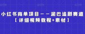 小红书商单项目——泥巴追剧赛道【详细视频教程+素材】【揭秘】-学习资源库