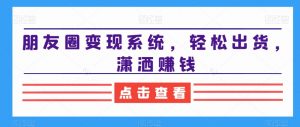 朋友圈变现系统,轻松出货,潇洒赚钱-学习资源库