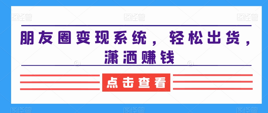 朋友圈变现系统，轻松出货，潇洒赚钱-学习资源库