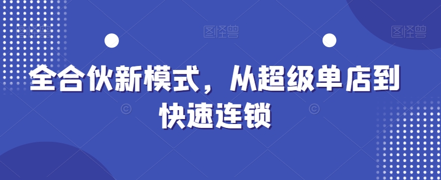 全合伙新模式，从超级单店到快速连锁-学习资源库