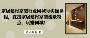 家居建材家装行业同城号实操课程,直击家居建材家装流量特点,玩赚同城!-学习资源库