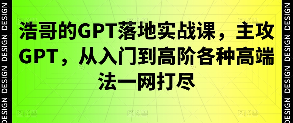 浩哥的GPT落地实战课，主攻GPT，从入门到高阶各种高端法一网打尽-学习资源库