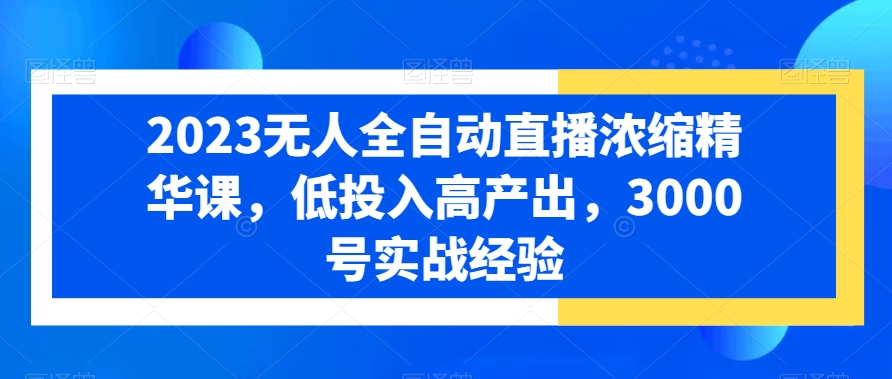 2023无人全自动直播浓缩精华课，低投入高产出，3000号实战经验-学习资源库