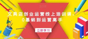 文具店创业运营线上培训课,0基础到运营高手-学习资源库