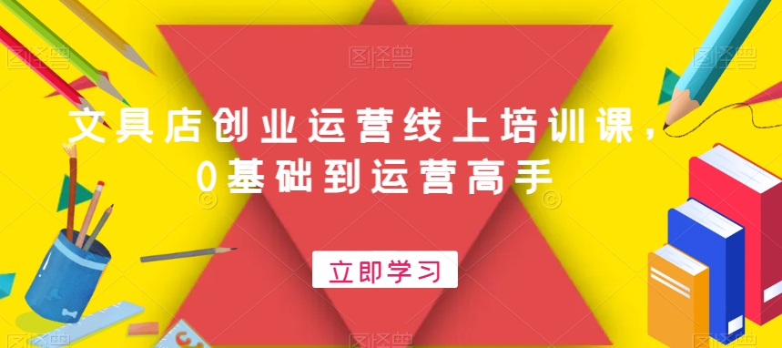 文具店创业运营线上培训课，0基础到运营高手-学习资源库