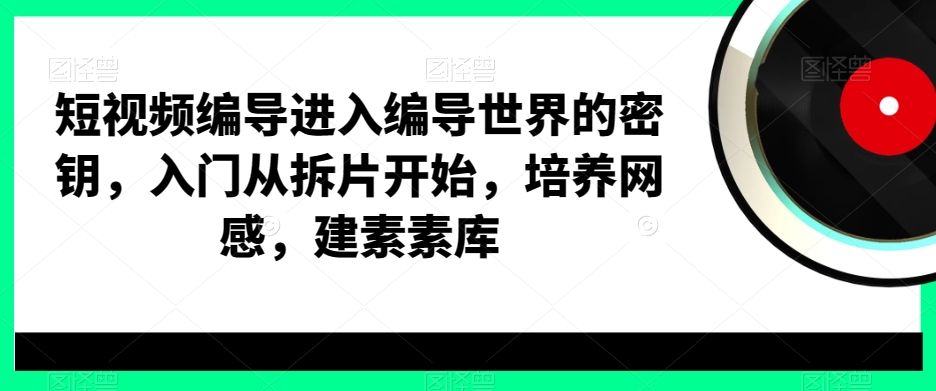 短视频编导进入编导世界的密钥，入门从拆片开始，培养网感，建素素库-学习资源库