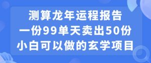 小白可做的玄学项目,出售”龙年运程报告”一份99元单日卖出100份利润9900元,0成本投入【揭秘】-学习资源库